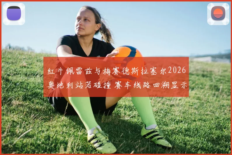 红牛佩雷兹与梅赛德斯拉塞尔2026奥地利站若碰撞 赛车线路回溯显示判罚尺度仍存灰色地带