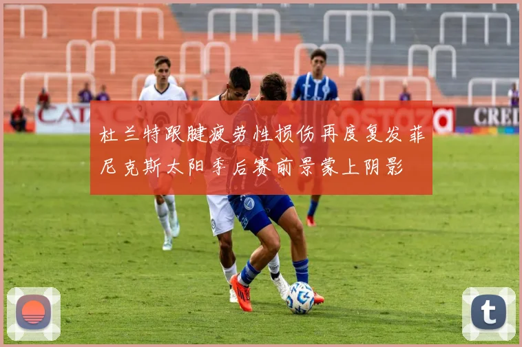 杜兰特跟腱疲劳性损伤再度复发菲尼克斯太阳季后赛前景蒙上阴影