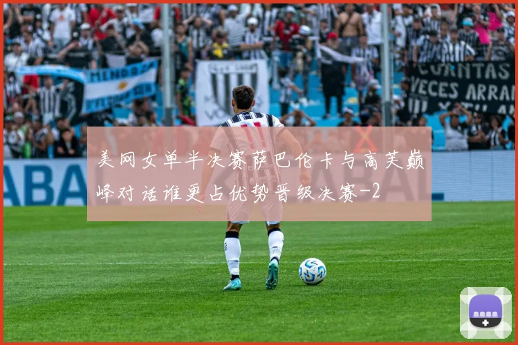 美网女单半决赛萨巴伦卡与高芙巅峰对话谁更占优势晋级决赛